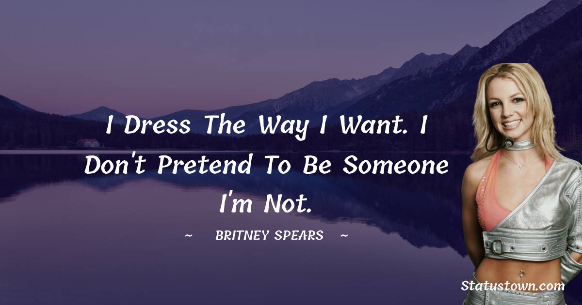 I dress the way I want. I don't pretend to be someone I'm not. - Britney Spears quotes